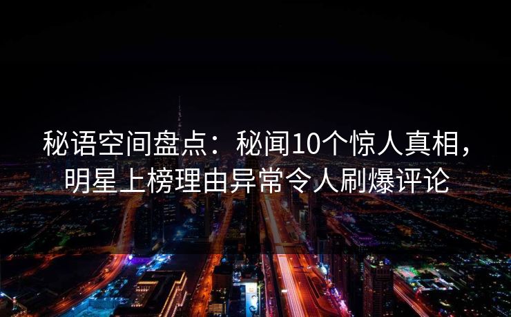 秘语空间盘点：秘闻10个惊人真相，明星上榜理由异常令人刷爆评论