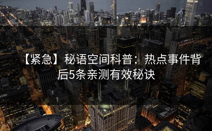 【紧急】秘语空间科普：热点事件背后5条亲测有效秘诀