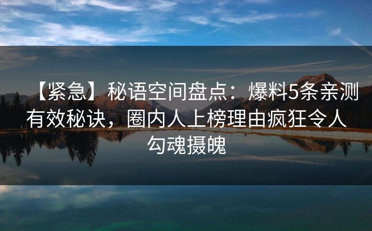 【紧急】秘语空间盘点：爆料5条亲测有效秘诀，圈内人上榜理由疯狂令人勾魂摄魄