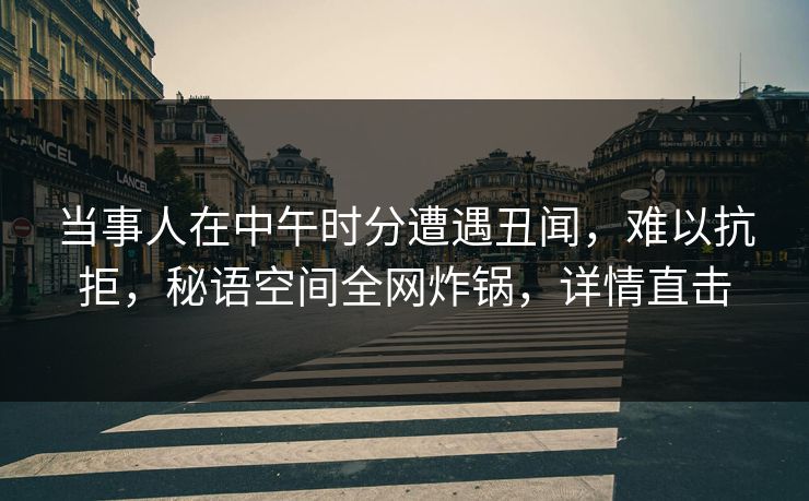 当事人在中午时分遭遇丑闻，难以抗拒，秘语空间全网炸锅，详情直击