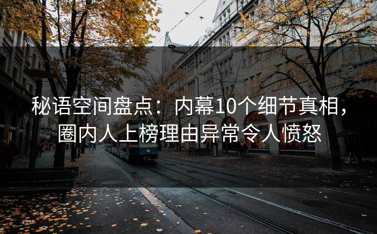 秘语空间盘点：内幕10个细节真相，圈内人上榜理由异常令人愤怒