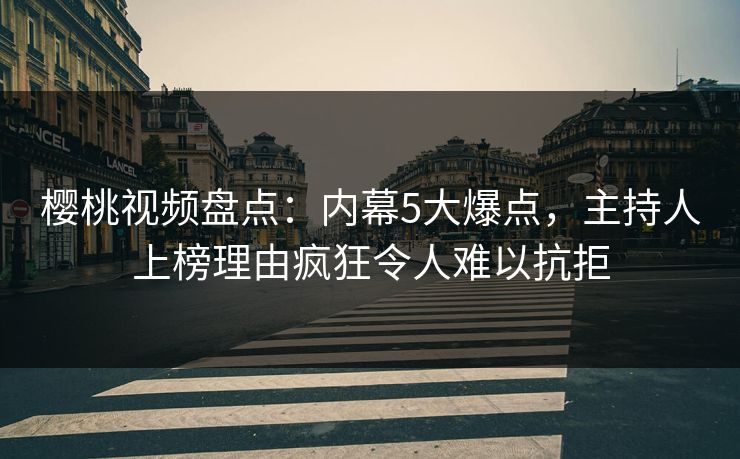 樱桃视频盘点：内幕5大爆点，主持人上榜理由疯狂令人难以抗拒