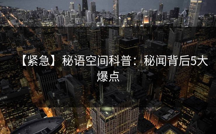 【紧急】秘语空间科普：秘闻背后5大爆点