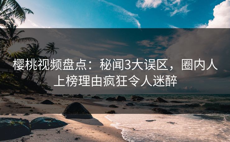 樱桃视频盘点：秘闻3大误区，圈内人上榜理由疯狂令人迷醉