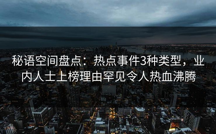 秘语空间盘点：热点事件3种类型，业内人士上榜理由罕见令人热血沸腾
