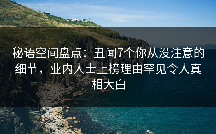 秘语空间盘点：丑闻7个你从没注意的细节，业内人士上榜理由罕见令人真相大白