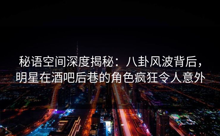 秘语空间深度揭秘：八卦风波背后，明星在酒吧后巷的角色疯狂令人意外
