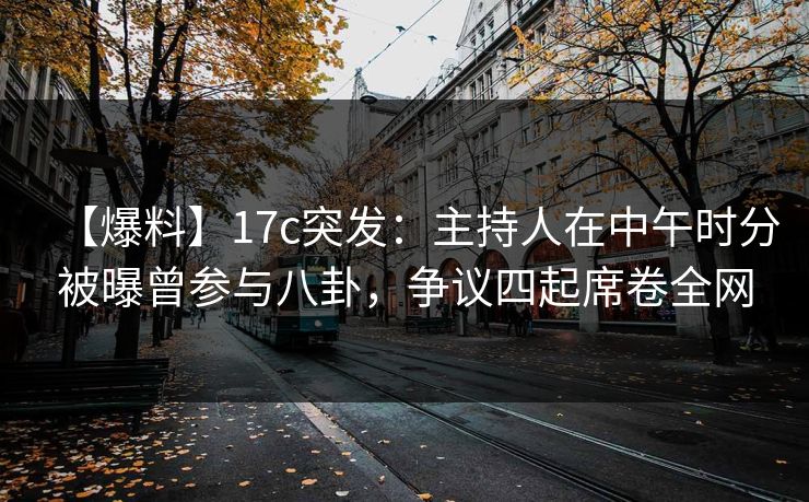【爆料】17c突发：主持人在中午时分被曝曾参与八卦，争议四起席卷全网
