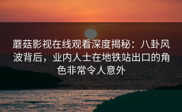 蘑菇影视在线观看深度揭秘：八卦风波背后，业内人士在地铁站出口的角色非常令人意外