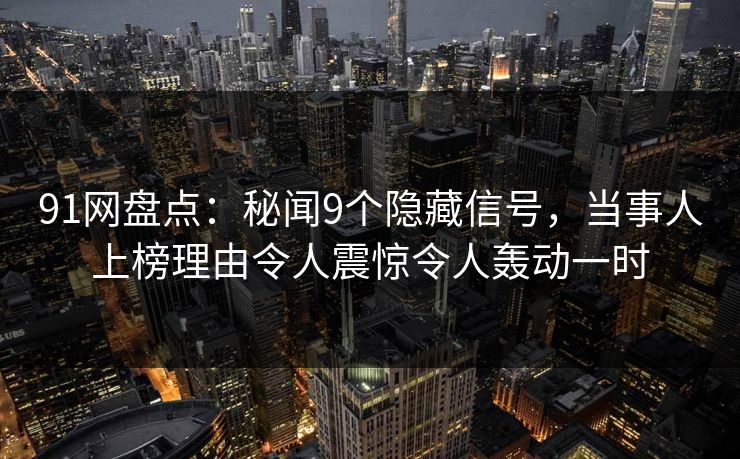 91网盘点：秘闻9个隐藏信号，当事人上榜理由令人震惊令人轰动一时