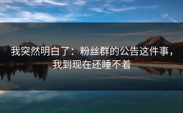 我突然明白了：粉丝群的公告这件事，我到现在还睡不着