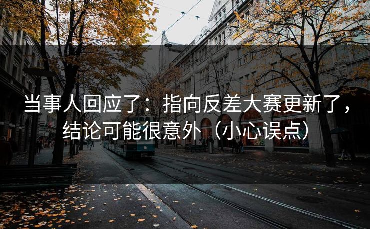 当事人回应了:指向反差大赛更新了,结论可能很意外(小心误点)