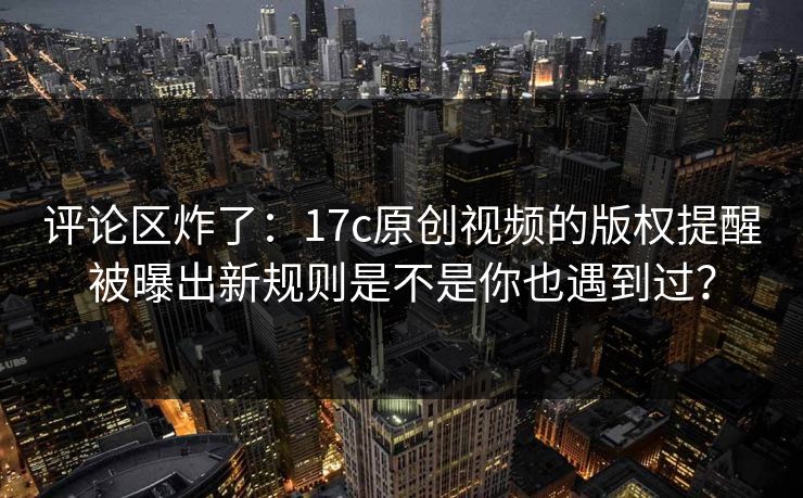 详细阅读:评论区炸了:17c原创视频的版权提醒被曝出新规则是不是你也遇到过? 评论区炸了:17c原创视频的版权提醒被曝出新规则是不是你也遇到过?