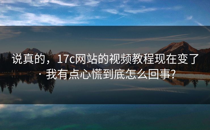 说真的,17c网站的视频教程现在变了 · 我有点心慌到底怎么回事?