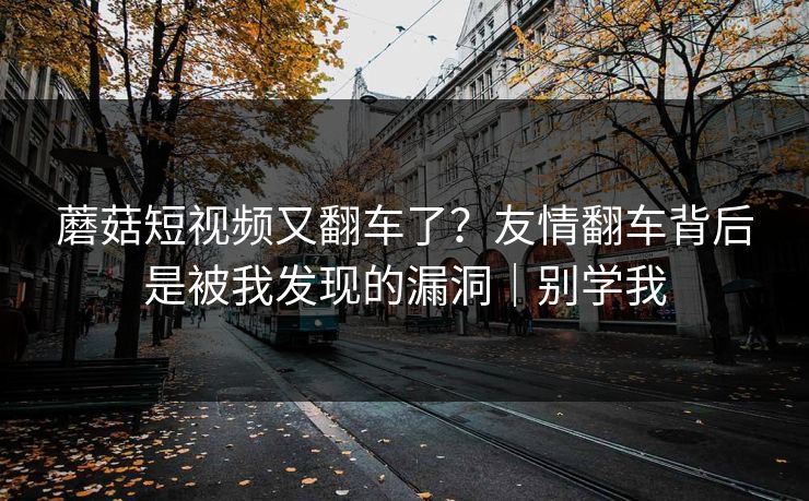 蘑菇短视频又翻车了?友情翻车背后是被我发现的漏洞|别学我 蘑菇短视频又翻车了?友情翻车背后是被我发现的漏洞|别学我