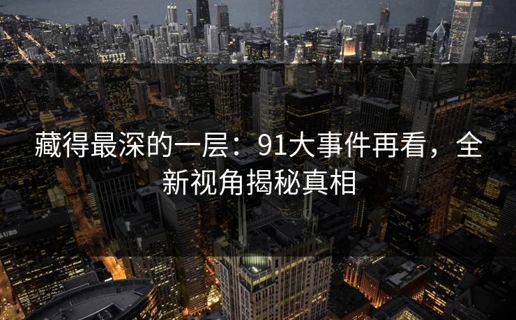 藏得最深的一层:91大事件再看,全新视角揭秘真相