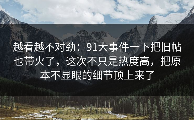 越看越不对劲:91大事件一下把旧帖也带火了,这次不只是热度高,把原本不显眼的细节顶上来了
