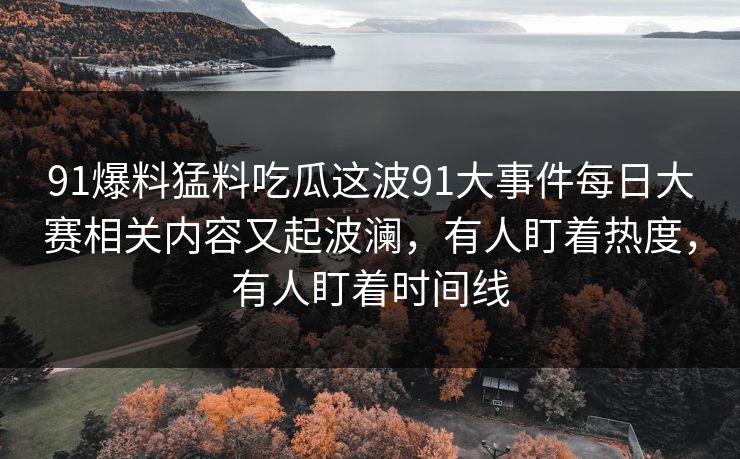 91爆料猛料吃瓜这波91大事件每日大赛相关内容又起波澜,有人盯着热度,有人盯着时间线