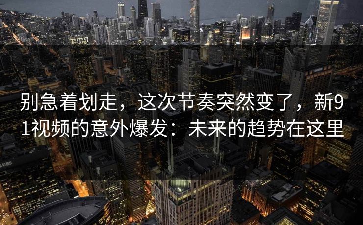 别急着划走,这次节奏突然变了,新91视频的意外爆发:未来的趋势在这里 别急着划走,这次节奏突然变了,新91视频的意外爆发:未来的趋势在这里
