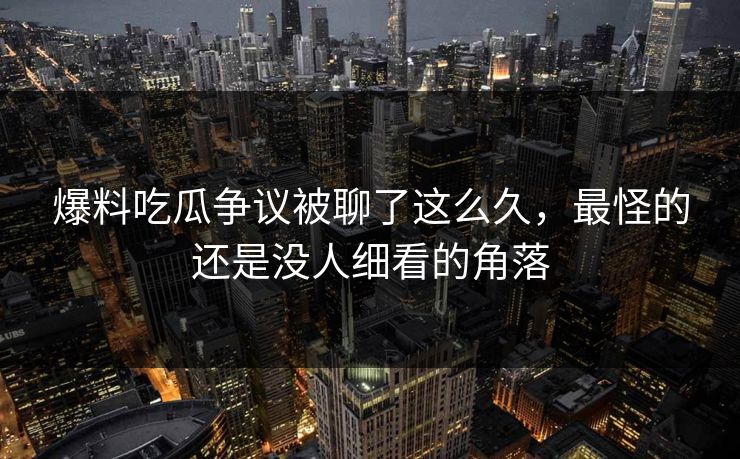 爆料吃瓜争议被聊了这么久，最怪的还是没人细看的角落