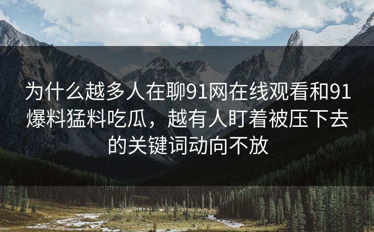 为什么越多人在聊91网在线观看和91爆料猛料吃瓜,越有人盯着被压下去的关键词动向不放 为什么越多人在聊91网在线观看和91爆料猛料吃瓜,越有人盯着被压下去的关键词动向不放