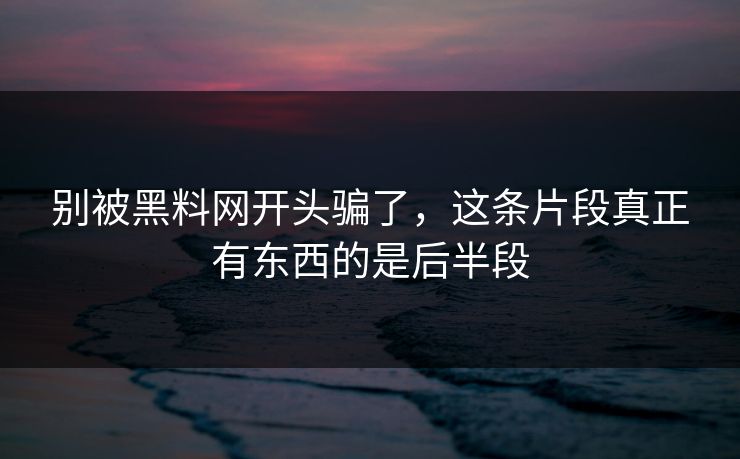 别被黑料网开头骗了,这条片段真正有东西的是后半段 别被黑料网开头骗了,这条片段真正有东西的是后半段
