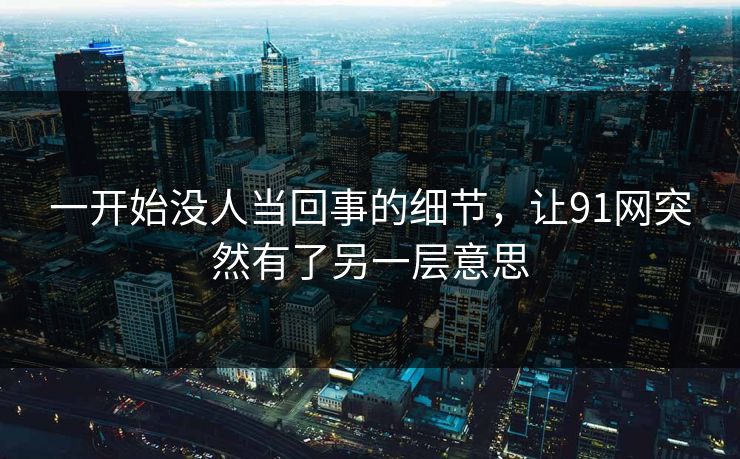 一开始没人当回事的细节,让91网突然有了另一层意思 一开始没人当回事的细节,让91网突然有了另一层意思
