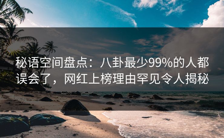 秘语空间盘点：八卦最少99%的人都误会了，网红上榜理由罕见令人揭秘