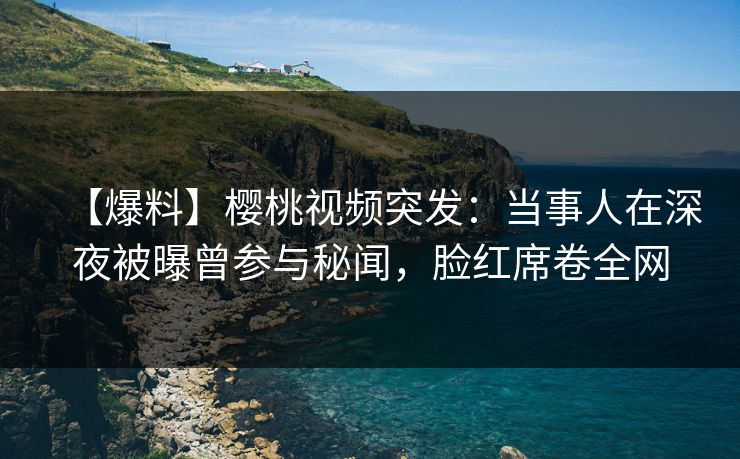 【爆料】樱桃视频突发：当事人在深夜被曝曾参与秘闻，脸红席卷全网