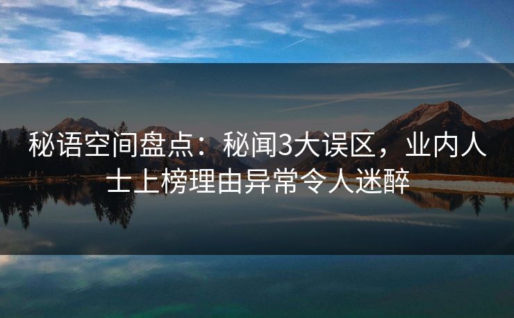 秘语空间盘点：秘闻3大误区，业内人士上榜理由异常令人迷醉
