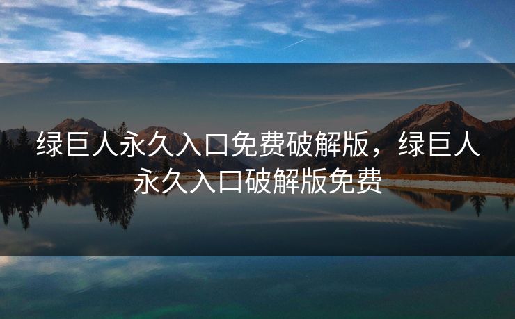 绿巨人永久入口免费破解版，绿巨人永久入口破解版免费
