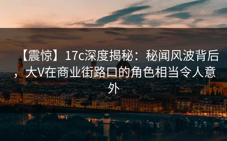 【震惊】17c深度揭秘：秘闻风波背后，大V在商业街路口的角色相当令人意外