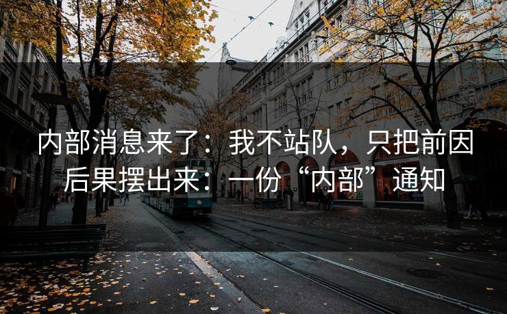 内部消息来了：我不站队，只把前因后果摆出来：一份“内部”通知