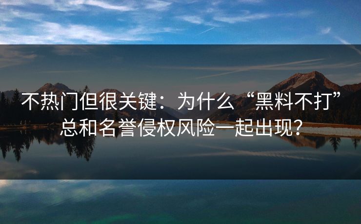 不热门但很关键:为什么“黑料不打”总和名誉侵权风险一起出现?