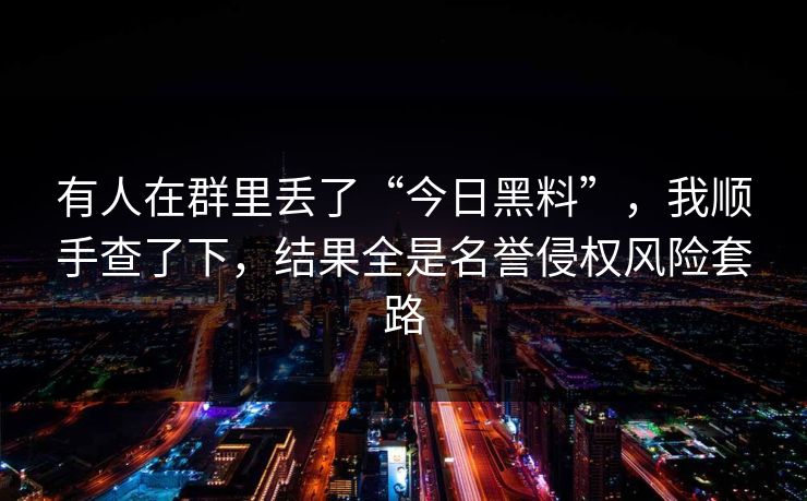 有人在群里丢了“今日黑料”，我顺手查了下，结果全是名誉侵权风险套路