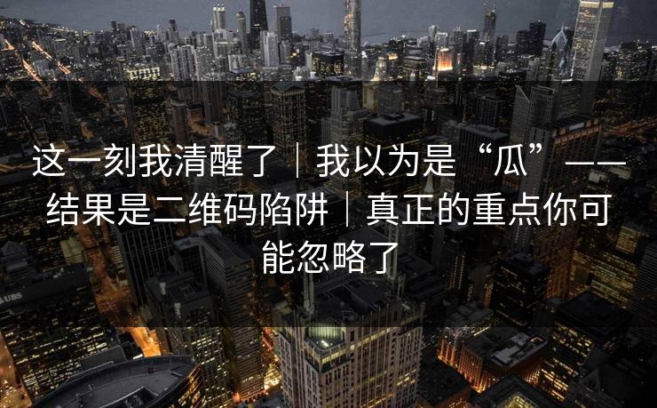 这一刻我清醒了｜我以为是“瓜”——结果是二维码陷阱｜真正的重点你可能忽略了