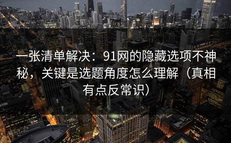 一张清单解决:91网的隐藏选项不神秘,关键是选题角度怎么理解(真相有点反常识)