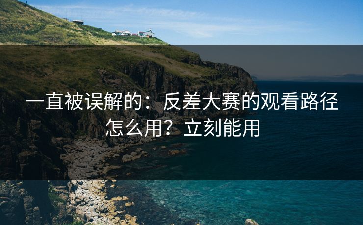 一直被误解的：反差大赛的观看路径怎么用？立刻能用