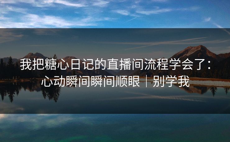 我把糖心日记的直播间流程学会了：心动瞬间瞬间顺眼｜别学我
